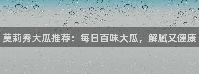 莫莉秀大瓜推荐：每日百味大瓜，解腻又健康