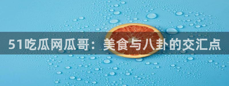 51吃瓜网瓜哥：美食与八卦的交汇点