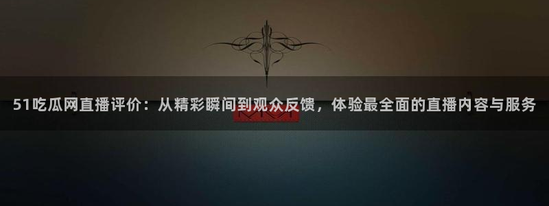 51吃瓜网直播评价：从精彩瞬间到观众反馈，体验最全面的直播内容与服务