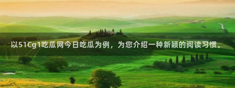 以51Cg1吃瓜网今日吃瓜为例，为您介绍一种新颖的阅读习惯。