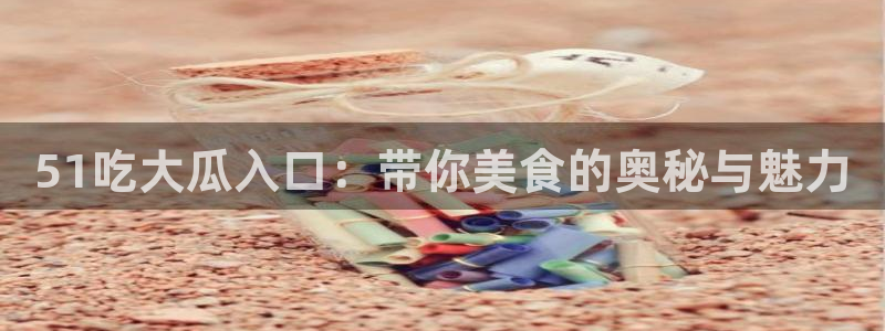51吃大瓜入口：带你美食的奥秘与魅力