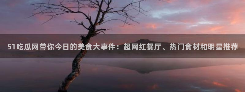 51吃瓜网带你今日的美食大事件：超网红餐厅、热门食材和明星推荐