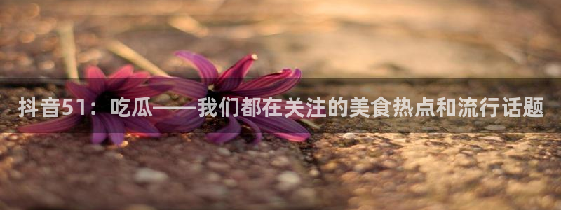 抖音51：吃瓜——我们都在关注的美食热点和流行话题