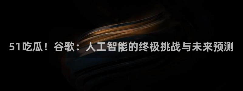 51吃瓜！谷歌：人工智能的终极挑战与未来预测