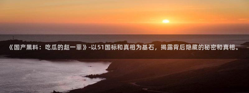 《国产黑料：吃瓜的赵一菲》-以51国标和真相为基石，揭露背后隐藏的秘密和真相。