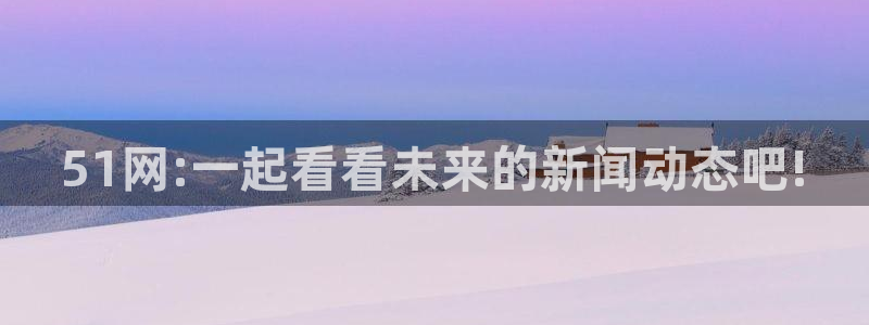 51网:一起看看未来的新闻动态吧!