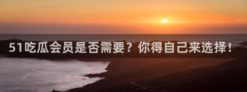 51吃瓜会员是否需要？你得自己来选择！